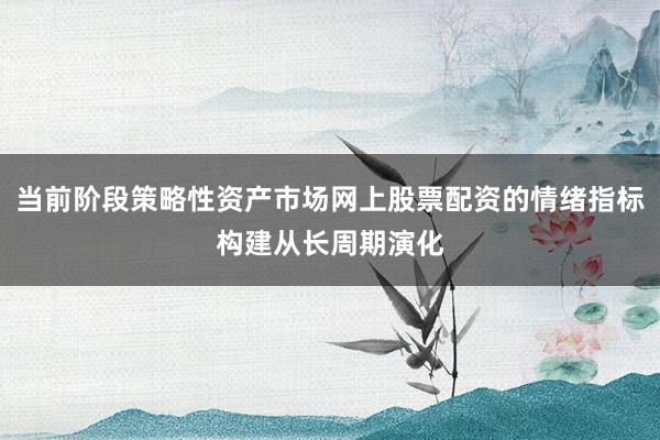 当前阶段策略性资产市场网上股票配资的情绪指标构建从长周期演化