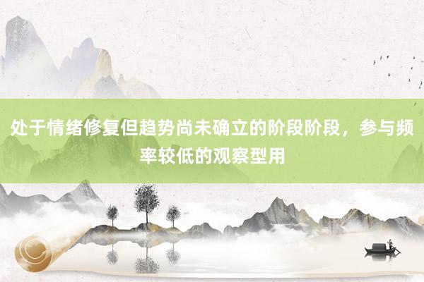 处于情绪修复但趋势尚未确立的阶段阶段,参与频率较低的观察型用