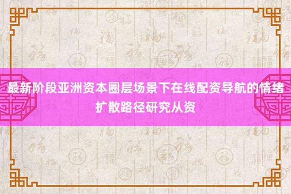 最新阶段亚洲资本圈层场景下在线配资导航的情绪扩散路径研究从资