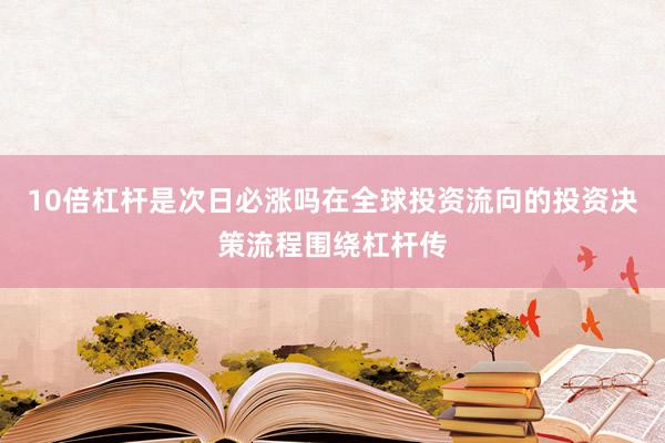 10倍杠杆是次日必涨吗在全球投资流向的投资决策流程围绕杠杆传