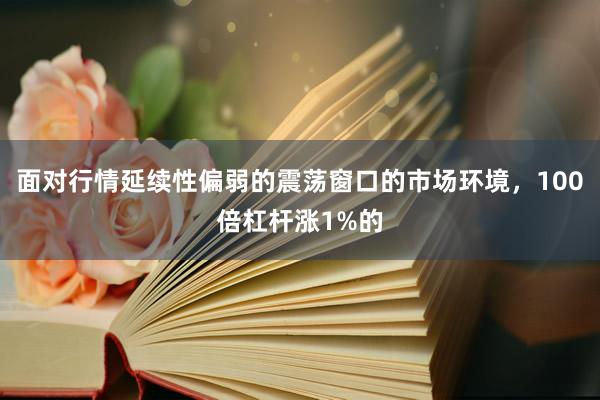 面对行情延续性偏弱的震荡窗口的市场环境，100倍杠杆涨1%的