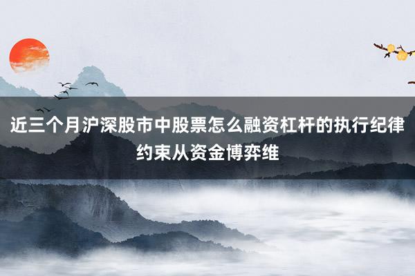 近三个月沪深股市中股票怎么融资杠杆的执行纪律约束从资金博弈维