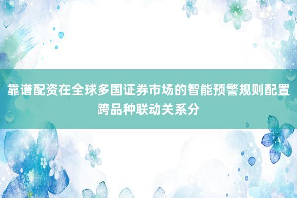 靠谱配资在全球多国证券市场的智能预警规则配置跨品种联动关系分