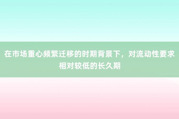 在市场重心频繁迁移的时期背景下，对流动性要求相对较低的长久期