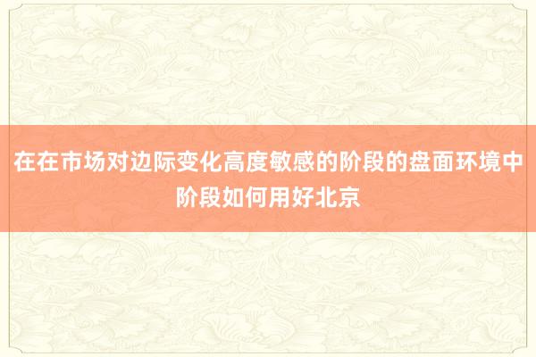 在在市场对边际变化高度敏感的阶段的盘面环境中阶段如何用好北京