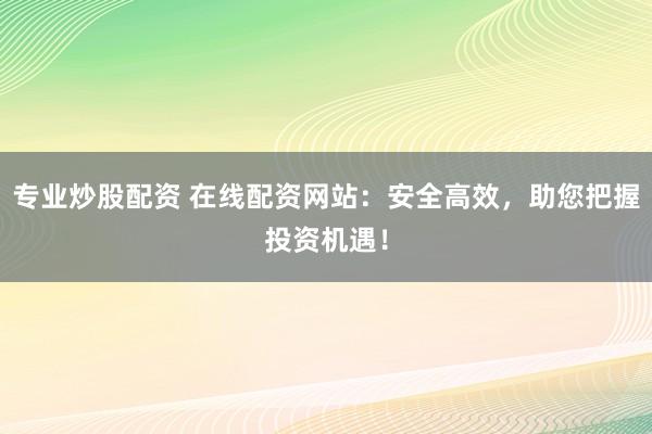 专业炒股配资 在线配资网站：安全高效，助您把握投资机遇！
