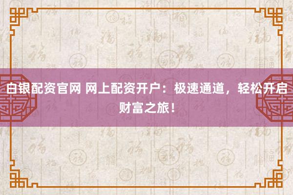 白银配资官网 网上配资开户：极速通道，轻松开启财富之旅！