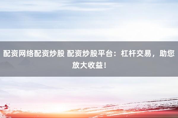 配资网络配资炒股 配资炒股平台：杠杆交易，助您放大收益！