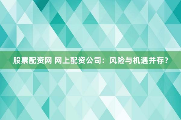 股票配资网 网上配资公司：风险与机遇并存？