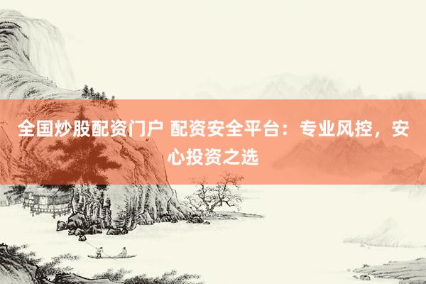 全国炒股配资门户 配资安全平台：专业风控，安心投资之选
