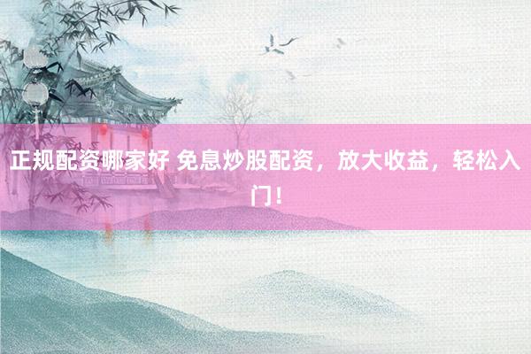 正规配资哪家好 免息炒股配资，放大收益，轻松入门！