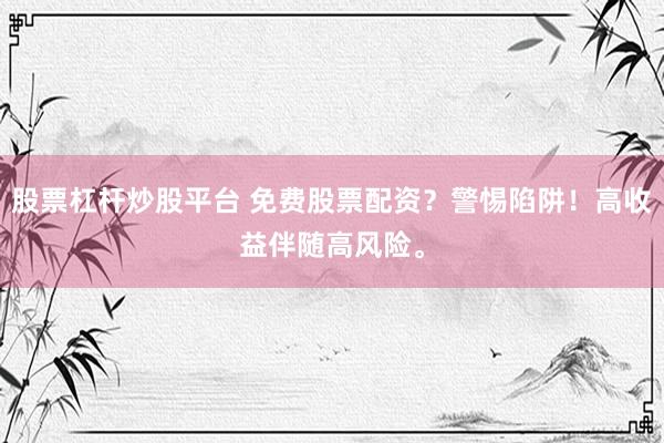 股票杠杆炒股平台 免费股票配资？警惕陷阱！高收益伴随高风险。