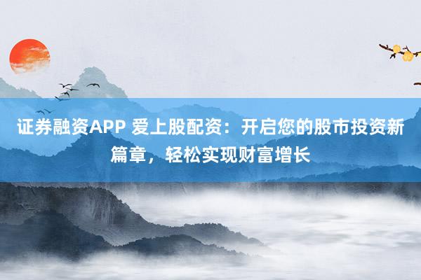 证券融资APP 爱上股配资：开启您的股市投资新篇章，轻松实现财富增长