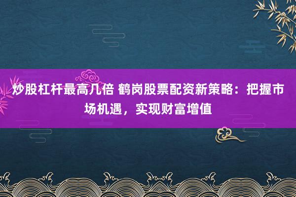 炒股杠杆最高几倍 鹤岗股票配资新策略：把握市场机遇，实现财富增值