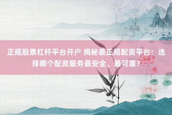 正规股票杠杆平台开户 揭秘最正规配资平台：选择哪个配资服务最安全、最可靠？