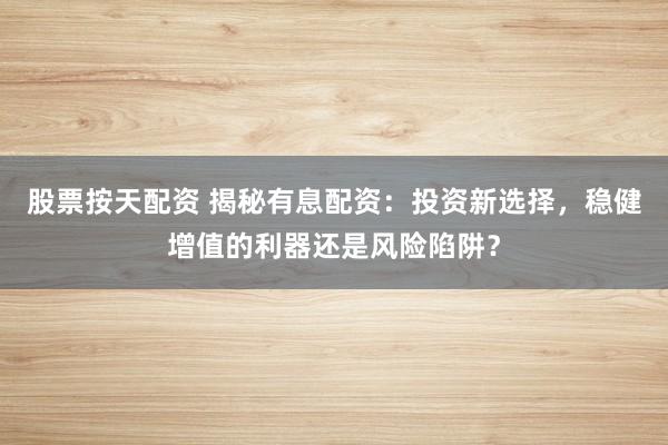 股票按天配资 揭秘有息配资：投资新选择，稳健增值的利器还是风险陷阱？