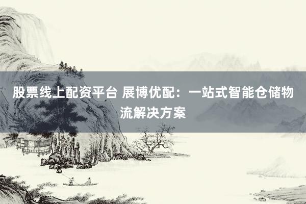 股票线上配资平台 展博优配:一站式智能仓储物流解决方案