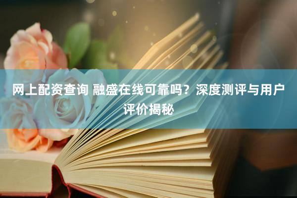 网上配资查询 融盛在线可靠吗？深度测评与用户评价揭秘