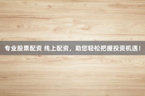 专业股票配资 线上配资，助您轻松把握投资机遇！