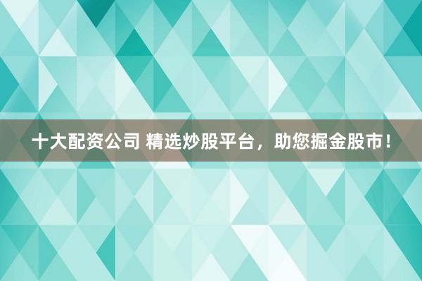 十大配资公司 精选炒股平台，助您掘金股市！