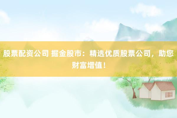 股票配资公司 掘金股市：精选优质股票公司，助您财富增值！