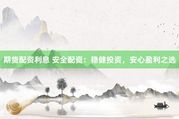 期货配资利息 安全配资：稳健投资，安心盈利之选
