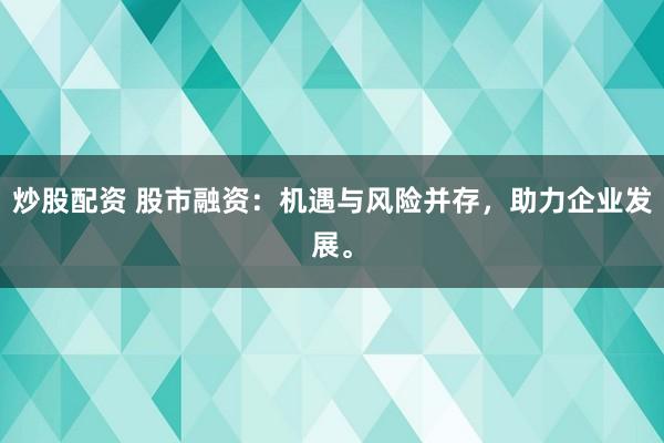 炒股配资 股市融资:机遇与风险并存,助力企业发展。