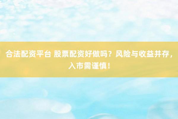 合法配资平台 股票配资好做吗？风险与收益并存，入市需谨慎！