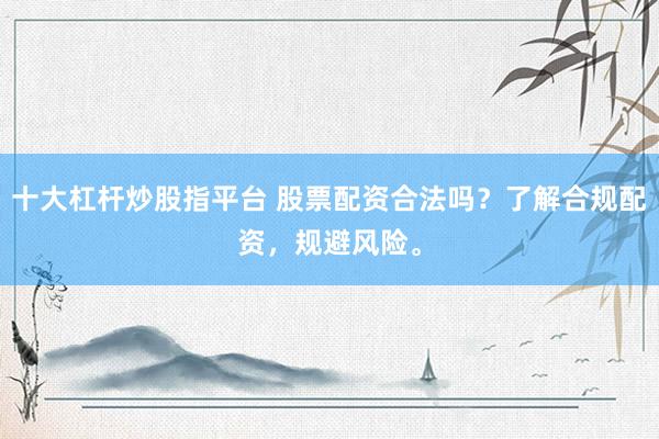 十大杠杆炒股指平台 股票配资合法吗?了解合规配资,规避风险。