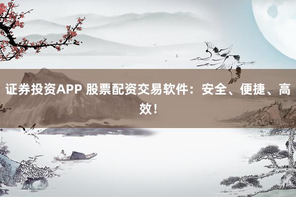 证券投资APP 股票配资交易软件:安全、便捷、高效!