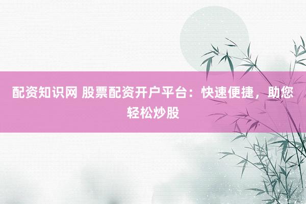 配资知识网 股票配资开户平台：快速便捷，助您轻松炒股