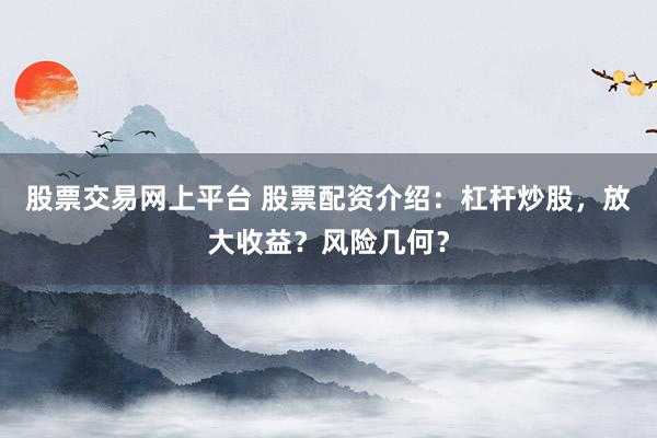 股票交易网上平台 股票配资介绍：杠杆炒股，放大收益？风险几何？