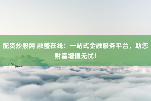 配资炒股网 融盛在线：一站式金融服务平台，助您财富增值无忧！