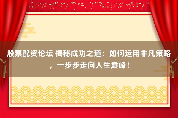 股票配资论坛 揭秘成功之道：如何运用非凡策略，一步步走向人生巅峰！
