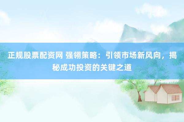 正规股票配资网 强翎策略：引领市场新风向，揭秘成功投资的关键之道