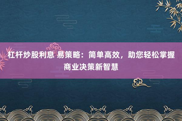 杠杆炒股利息 易策略：简单高效，助您轻松掌握商业决策新智慧