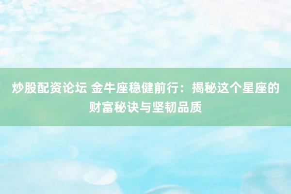 炒股配资论坛 金牛座稳健前行：揭秘这个星座的财富秘诀与坚韧品质