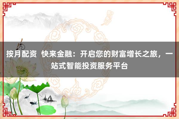 按月配资 快来金融:开启您的财富增长之旅,一站式智能投资服务平台