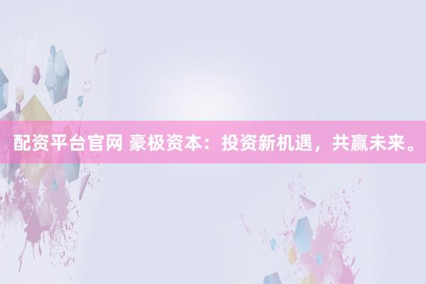 配资平台官网 豪极资本：投资新机遇，共赢未来。