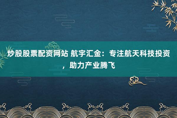 炒股股票配资网站 航宇汇金：专注航天科技投资，助力产业腾飞