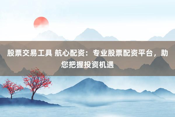 股票交易工具 航心配资：专业股票配资平台，助您把握投资机遇