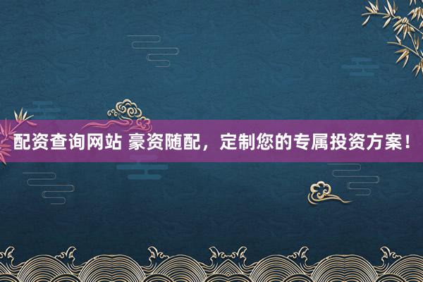 配资查询网站 豪资随配，定制您的专属投资方案！