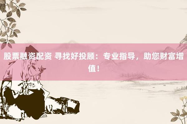 股票融资配资 寻找好投顾：专业指导，助您财富增值！