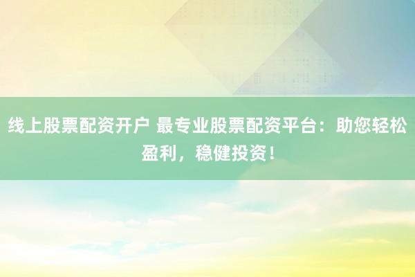线上股票配资开户 最专业股票配资平台：助您轻松盈利，稳健投资！