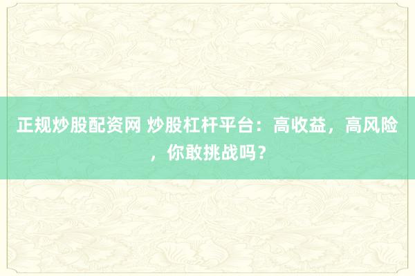 正规炒股配资网 炒股杠杆平台：高收益，高风险，你敢挑战吗？