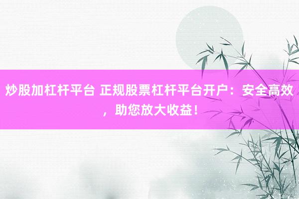 炒股加杠杆平台 正规股票杠杆平台开户：安全高效，助您放大收益！