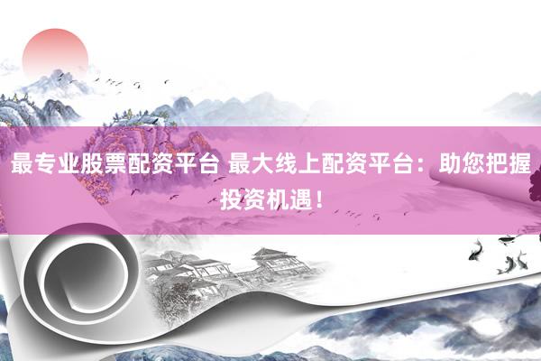 最专业股票配资平台 最大线上配资平台：助您把握投资机遇！