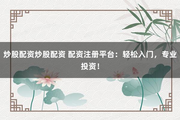 炒股配资炒股配资 配资注册平台：轻松入门，专业投资！