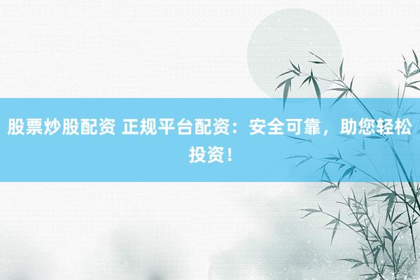 股票炒股配资 正规平台配资：安全可靠，助您轻松投资！