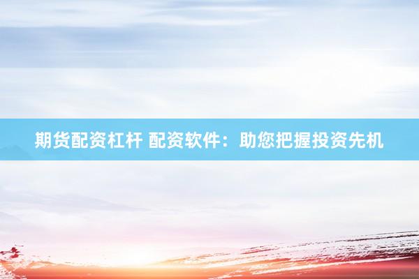 期货配资杠杆 配资软件：助您把握投资先机